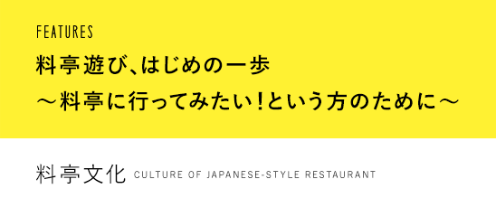 FEATURES 料亭遊び、はじめの一歩 ～料亭に行ってみたい！という方のために～ 料亭文化 culture of Japanese-style restaurant